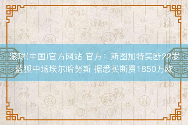滚球(中国)官方网站 官方:斯图加特买断22岁蓝狐中场埃尔哈努斯 据悉买断费1850万欧