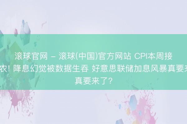 滚球官网 - 滚球(中国)官方网站 CPI本周接棒非农! 降息幻觉被数据生吞 好意思联储加息风暴真要来了?