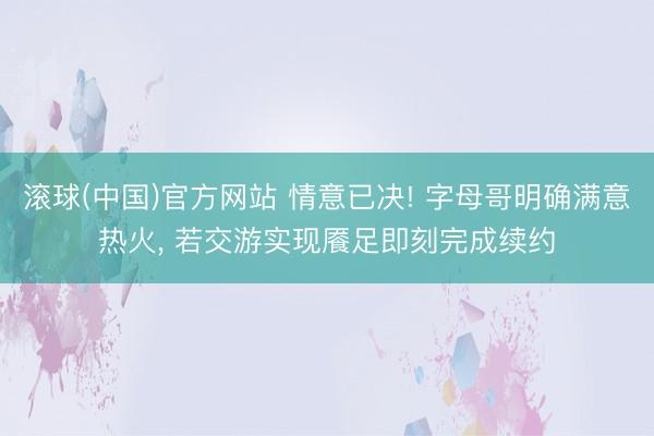 滚球(中国)官方网站 情意已决! 字母哥明确满意热火， 若交游实现餍足即刻完成续约