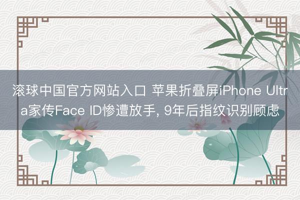 滚球中国官方网站入口 苹果折叠屏iPhone Ultra家传Face ID惨遭放手， 9年后指纹识别顾虑