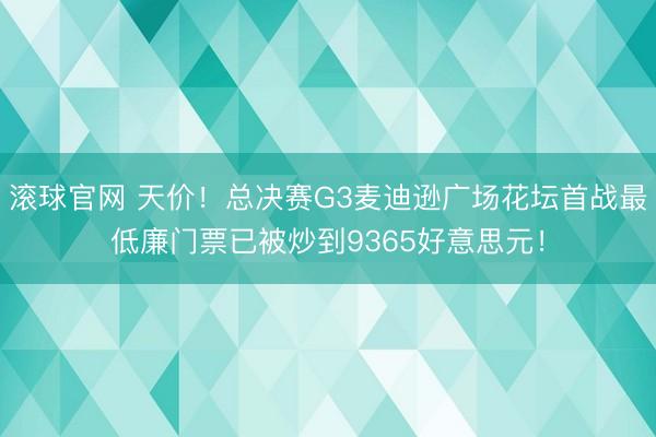 滚球官网 天价！总决赛G3麦迪逊广场花坛首战最低廉门票已被炒到9365好意思元！
