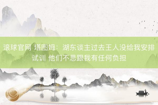 滚球官网 塔图姆：湖东谈主过去王人没给我安排试训 他们不思跟我有任何负担