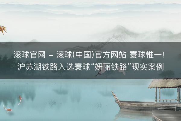 滚球官网 - 滚球(中国)官方网站 寰球惟一! 沪苏湖铁路入选寰球“妍丽铁路”现实案例