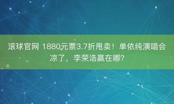 滚球官网 1880元票3.7折甩卖！单依纯演唱会凉了，李荣浩赢在哪？