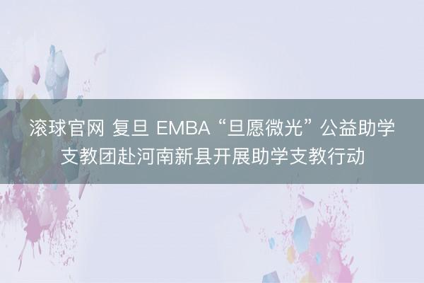 滚球官网 复旦 EMBA “旦愿微光” 公益助学支教团赴河南新县开展助学支教行动