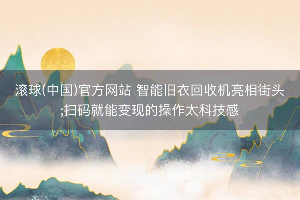 滚球(中国)官方网站 智能旧衣回收机亮相街头;扫码就能变现的操作太科技感