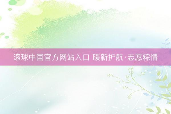 滚球中国官方网站入口 暖新护航·志愿粽情