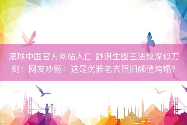 滚球中国官方网站入口 舒淇生图王法纹深似刀刻！网友吵翻：这是优雅老去照旧颜值垮塌？