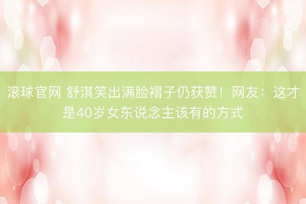 滚球官网 舒淇笑出满脸褶子仍获赞！网友：这才是40岁女东说念主该有的方式