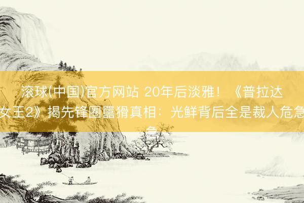 滚球(中国)官方网站 20年后淡雅！《普拉达女王2》揭先锋圈嚚猾真相：光鲜背后全是裁人危急