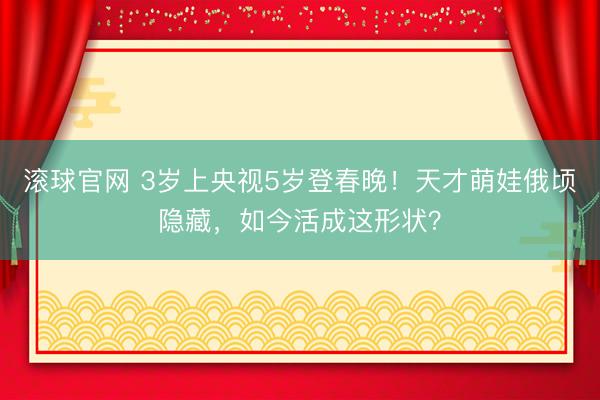 滚球官网 3岁上央视5岁登春晚！天才萌娃俄顷隐藏，如今活成这形状？