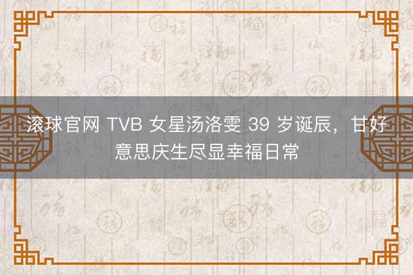 滚球官网 TVB 女星汤洛雯 39 岁诞辰，甘好意思庆生尽显幸福日常