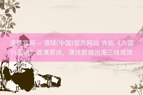 滚球官网 - 滚球(中国)官方网站 许凯《方圆八百米》首演邪派，演技数据出海三线成效