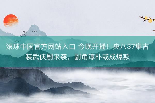 滚球中国官方网站入口 今晚开播！央八37集古装武侠剧来袭，副角淳朴或成爆款