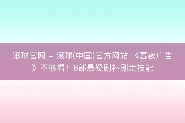 滚球官网 - 滚球(中国)官方网站 《暮夜广告》不够看！6部悬疑剧补剧荒技能