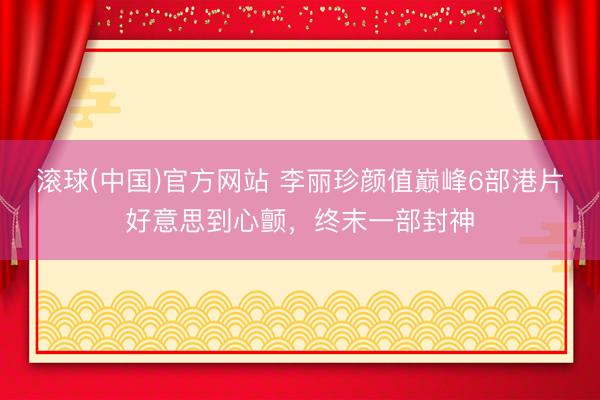 滚球(中国)官方网站 李丽珍颜值巅峰6部港片好意思到心颤，终末一部封神