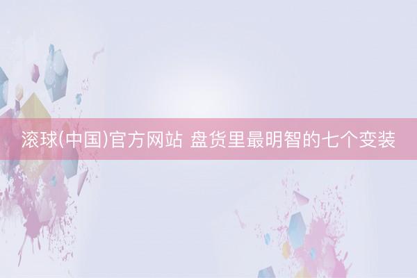 滚球(中国)官方网站 盘货里最明智的七个变装