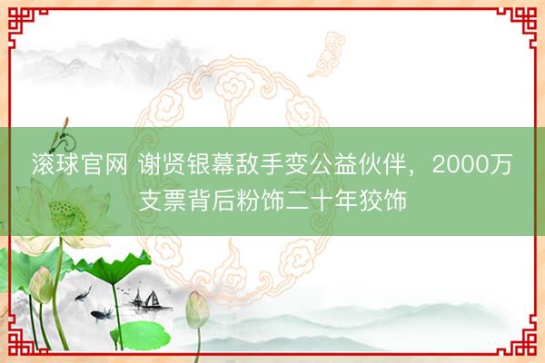 滚球官网 谢贤银幕敌手变公益伙伴，2000万支票背后粉饰二十年狡饰