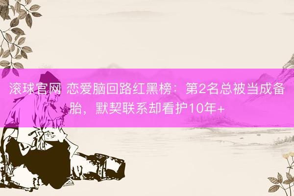 滚球官网 恋爱脑回路红黑榜：第2名总被当成备胎，默契联系却看护10年+