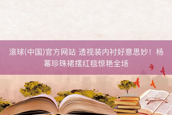 滚球(中国)官方网站 透视装内衬好意思妙！杨幂珍珠裙摆红毯惊艳全场