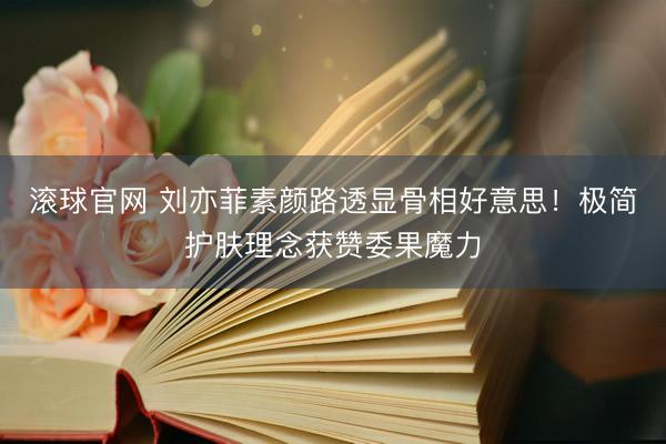滚球官网 刘亦菲素颜路透显骨相好意思！极简护肤理念获赞委果魔力