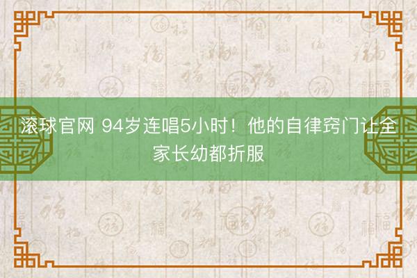 滚球官网 94岁连唱5小时！他的自律窍门让全家长幼都折服
