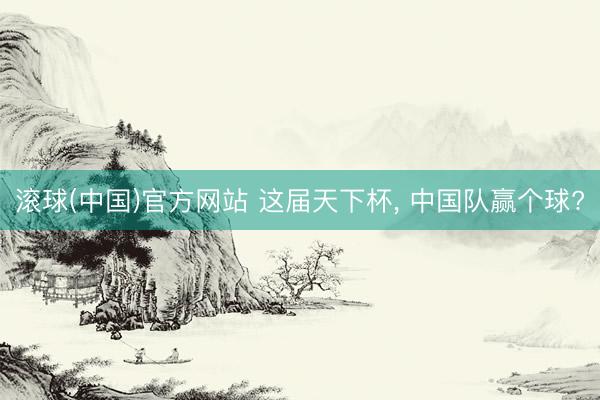 滚球(中国)官方网站 这届天下杯， 中国队赢个球?