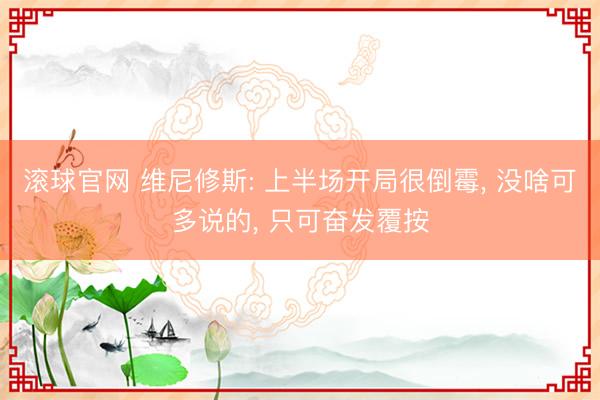 滚球官网 维尼修斯: 上半场开局很倒霉， 没啥可多说的， 只可奋发覆按