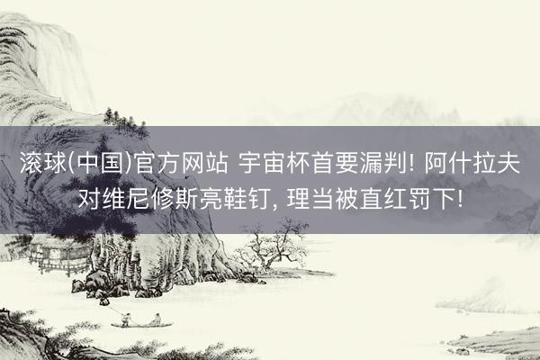 滚球(中国)官方网站 宇宙杯首要漏判! 阿什拉夫对维尼修斯亮鞋钉， 理当被直红罚下!