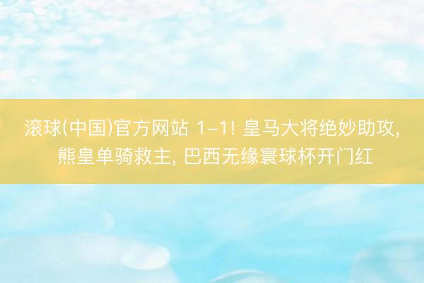 滚球(中国)官方网站 1-1! 皇马大将绝妙助攻， 熊皇单骑救主， 巴西无缘寰球杯开门红