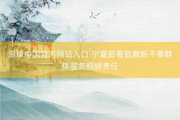 滚球中国官方网站入口 宁夏部署鼓舞新干事群体服务照顾责任