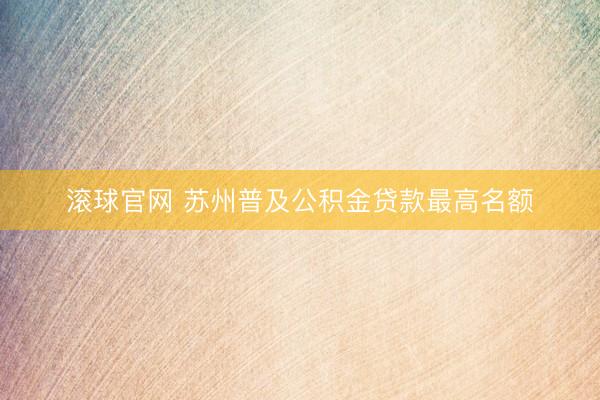 滚球官网 苏州普及公积金贷款最高名额