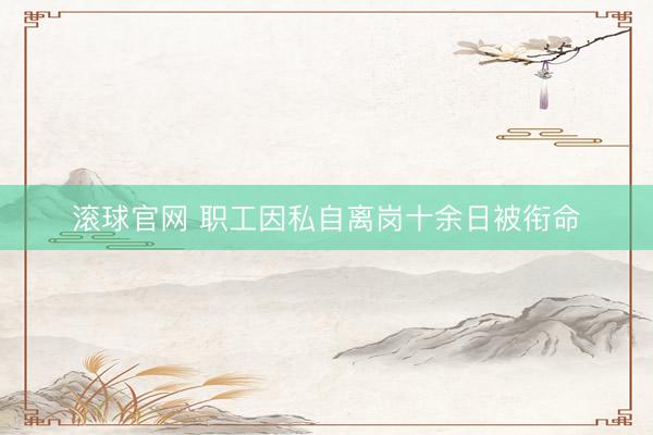 滚球官网 职工因私自离岗十余日被衔命