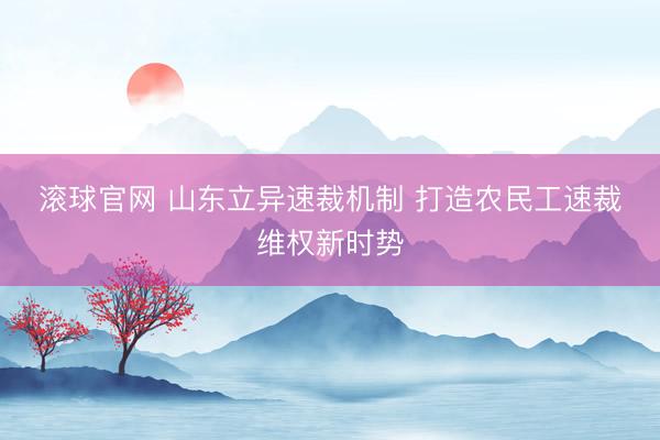 滚球官网 山东立异速裁机制 打造农民工速裁维权新时势