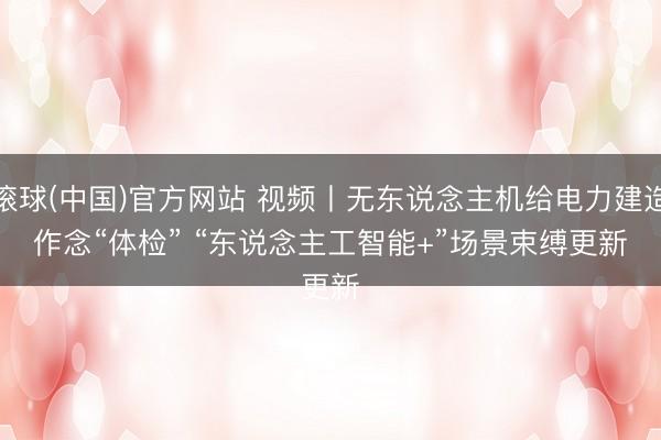 滚球(中国)官方网站 视频丨无东说念主机给电力建造作念“体检” “东说念主工智能+”场景束缚更新