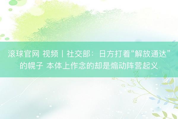 滚球官网 视频丨社交部：日方打着“解放通达”的幌子 本体上作念的却是煽动阵营起义