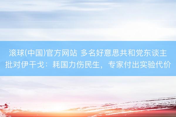 滚球(中国)官方网站 多名好意思共和党东谈主批对伊干戈：耗国力伤民生，专家付出实验代价