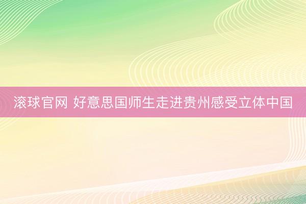 滚球官网 好意思国师生走进贵州感受立体中国