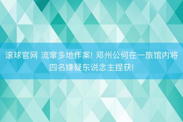 滚球官网 流窜多地作案! 邓州公何在一旅馆内将四名嫌疑东说念主捏获!