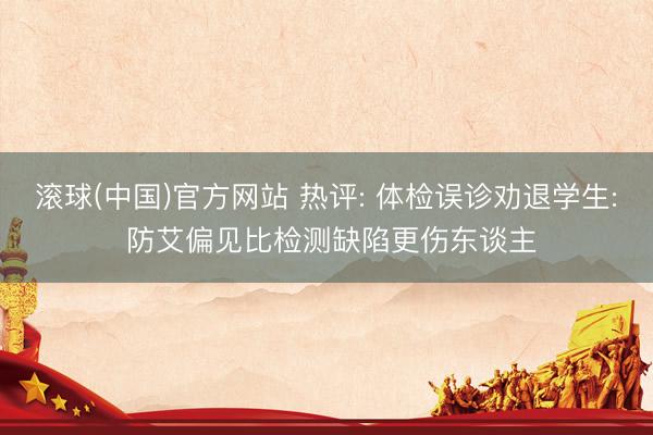 滚球(中国)官方网站 热评: 体检误诊劝退学生: 防艾偏见比检测缺陷更伤东谈主