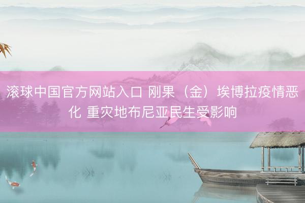 滚球中国官方网站入口 刚果(金)埃博拉疫情恶化 重灾地布尼亚民生受影响