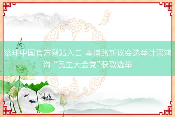 滚球中国官方网站入口 塞浦路斯议会选举计票鸿沟 “民主大会党”获取选举
