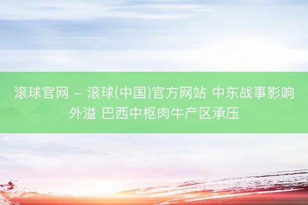 滚球官网 - 滚球(中国)官方网站 中东战事影响外溢 巴西中枢肉牛产区承压