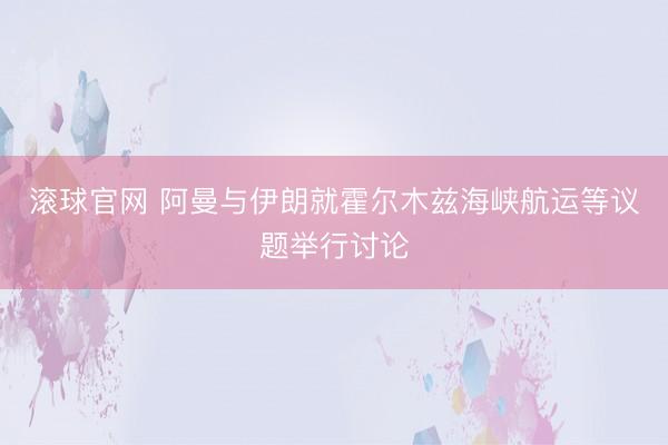 滚球官网 阿曼与伊朗就霍尔木兹海峡航运等议题举行讨论