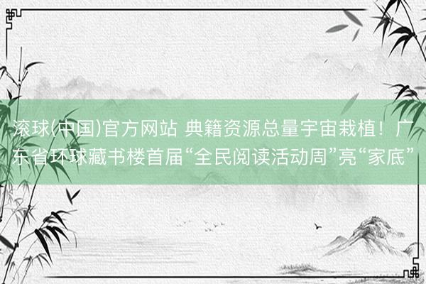 滚球(中国)官方网站 典籍资源总量宇宙栽植!广东省环球藏书楼首届“全民阅读活动周”亮“家底”