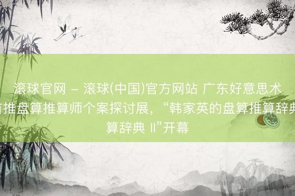 滚球官网 - 滚球(中国)官方网站 广东好意思术馆新馆首推盘算推算师个案探讨展,“韩家英的盘算推算辞典 II”开幕