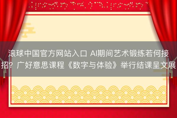 滚球中国官方网站入口 AI期间艺术锻练若何接招？广好意思课程《数字与体验》举行结课呈文展