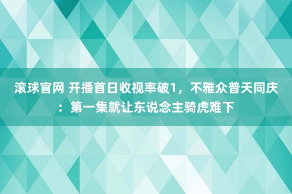 滚球官网 开播首日收视率破1，不雅众普天同庆：第一集就让东说念主骑虎难下