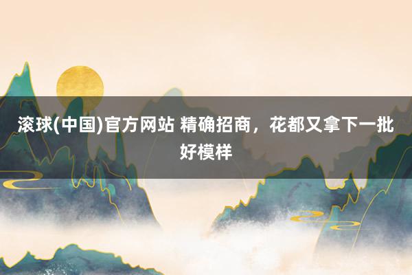 滚球(中国)官方网站 精确招商,花都又拿下一批好模样