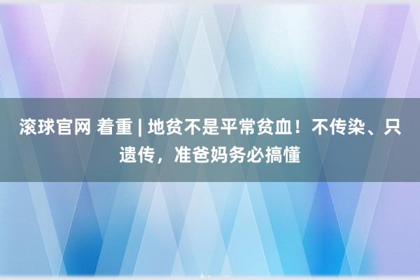 滚球官网 着重 | 地贫不是平常贫血！不传染、只遗传，准爸妈务必搞懂